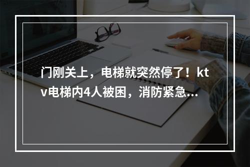 门刚关上，电梯就突然停了！ktv电梯内4人被困，消防紧急救援