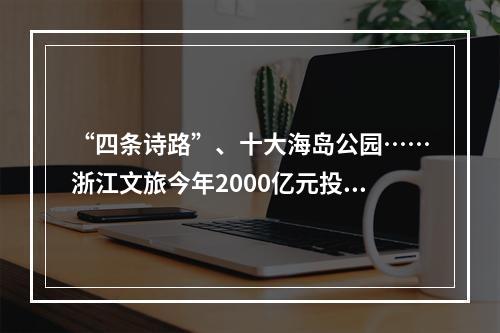 “四条诗路”、十大海岛公园……浙江文旅今年2000亿元投向这些项目