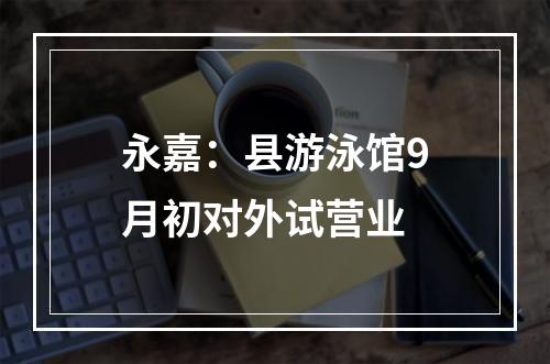 永嘉：县游泳馆9月初对外试营业
