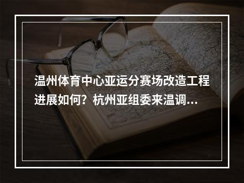 温州体育中心亚运分赛场改造工程进展如何？杭州亚组委来温调研