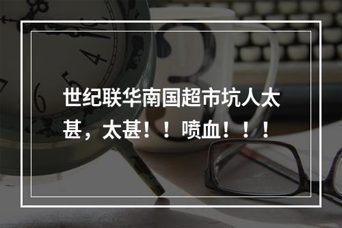 世纪联华南国超市坑人太甚，太甚！！喷血！！！
