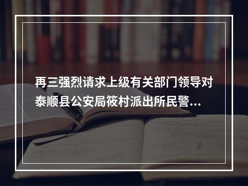 再三强烈请求上级有关部门领导对泰顺县公安局筱村派出所民警柯德力制造冤假错案，...