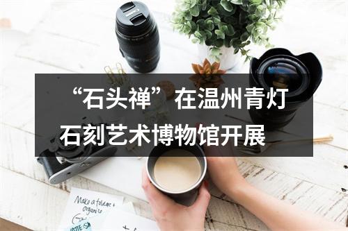 “石头禅”在温州青灯石刻艺术博物馆开展
