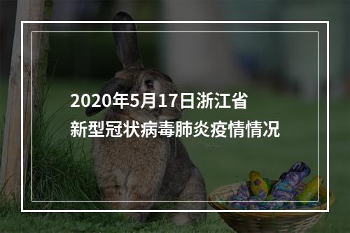 2020年5月17日浙江省新型冠状病毒肺炎疫情情况