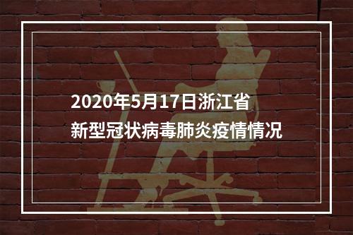 2020年5月17日浙江省新型冠状病毒肺炎疫情情况
