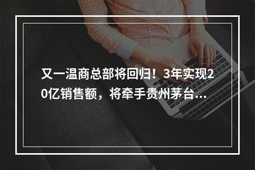 又一温商总部将回归！3年实现20亿销售额，将牵手贵州茅台……