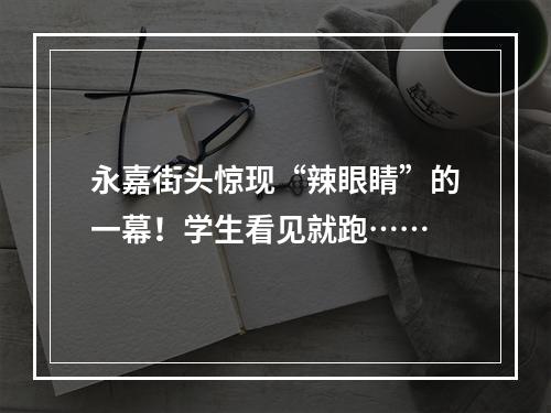 永嘉街头惊现“辣眼睛”的一幕！学生看见就跑……