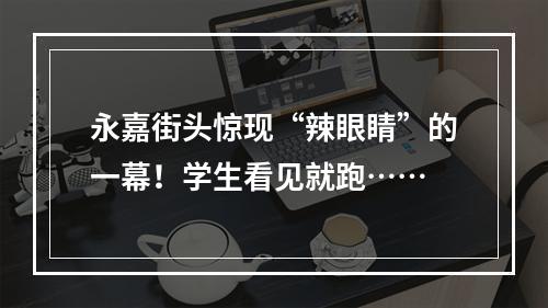 永嘉街头惊现“辣眼睛”的一幕！学生看见就跑……