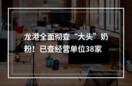 龙港全面彻查“大头”奶粉！已查经营单位38家