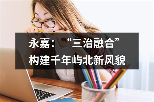 永嘉：“三治融合”构建千年屿北新风貌