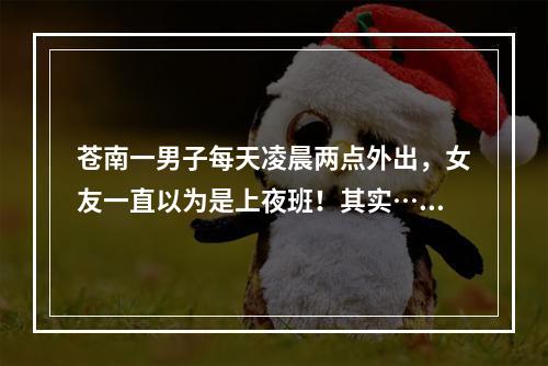 苍南一男子每天凌晨两点外出，女友一直以为是上夜班！其实……