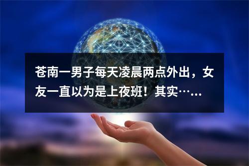 苍南一男子每天凌晨两点外出，女友一直以为是上夜班！其实……