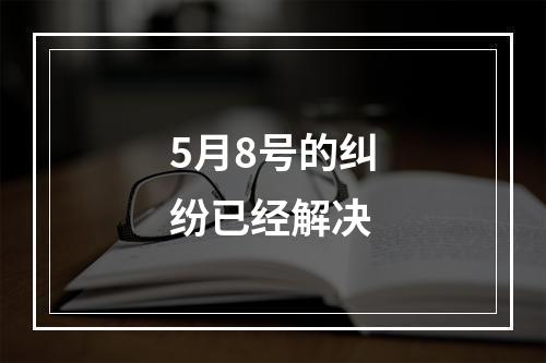 5月8号的纠纷已经解决