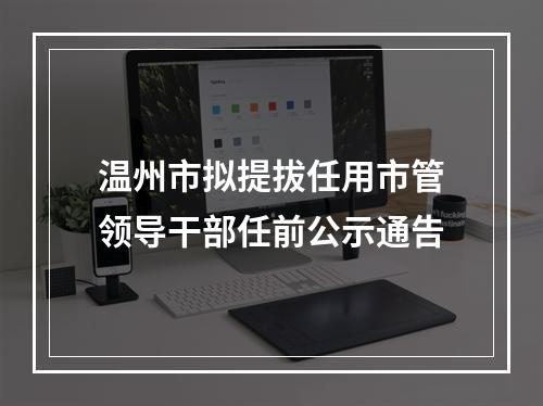 温州市拟提拔任用市管领导干部任前公示通告