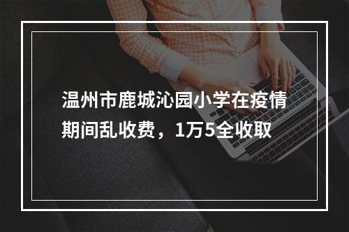 温州市鹿城沁园小学在疫情期间乱收费，1万5全收取