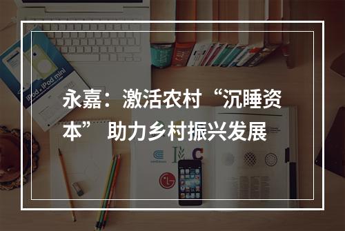 永嘉：激活农村“沉睡资本” 助力乡村振兴发展