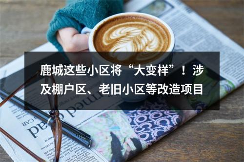 鹿城这些小区将“大变样”！涉及棚户区、老旧小区等改造项目