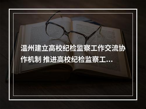 温州建立高校纪检监察工作交流协作机制 推进高校纪检监察工作高质量发展