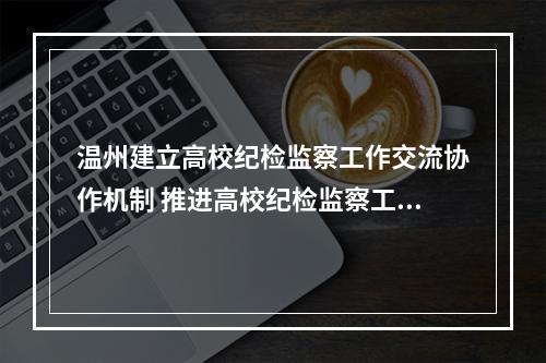 温州建立高校纪检监察工作交流协作机制 推进高校纪检监察工作高质量发展