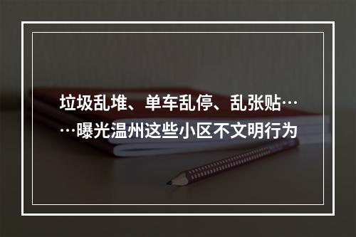 垃圾乱堆、单车乱停、乱张贴……曝光温州这些小区不文明行为