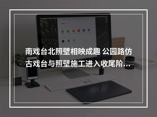 南戏台北照壁相映成趣 公园路仿古戏台与照壁施工进入收尾阶段