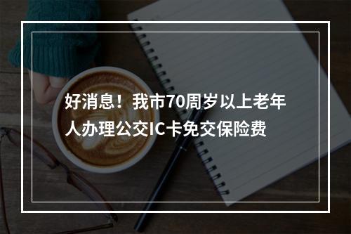 好消息！我市70周岁以上老年人办理公交IC卡免交保险费