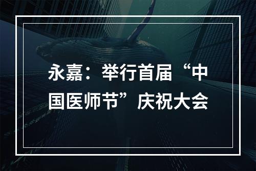 永嘉：举行首届“中国医师节”庆祝大会
