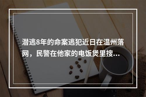 潜逃8年的命案逃犯近日在温州落网，民警在他家的电饭煲里搜出一把“六四”手枪