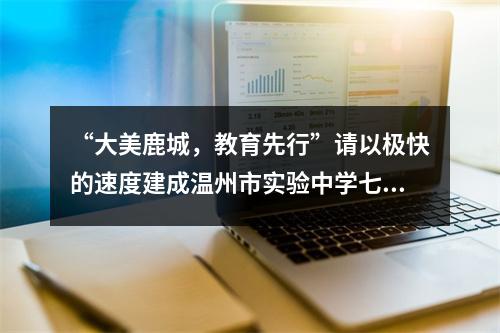 “大美鹿城，教育先行”请以极快的速度建成温州市实验中学七都分校这一全岛唯一初中