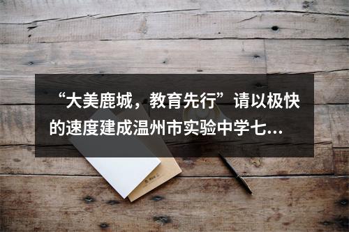 “大美鹿城，教育先行”请以极快的速度建成温州市实验中学七都分校这一全岛唯一初中