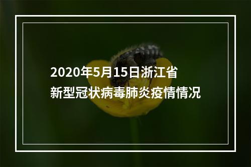 2020年5月15日浙江省新型冠状病毒肺炎疫情情况