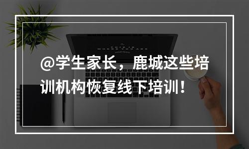 @学生家长，鹿城这些培训机构恢复线下培训！