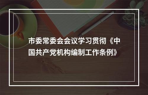 市委常委会会议学习贯彻《中国共产党机构编制工作条例》