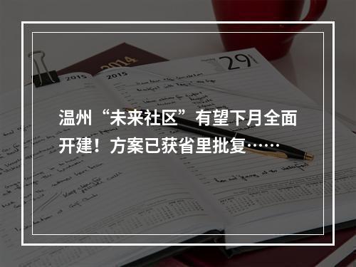 温州“未来社区”有望下月全面开建！方案已获省里批复……