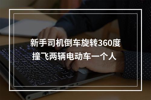 新手司机倒车旋转360度 撞飞两辆电动车一个人