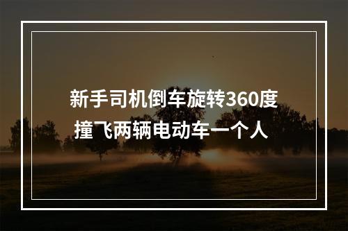 新手司机倒车旋转360度 撞飞两辆电动车一个人