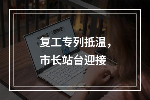 复工专列抵温，市长站台迎接