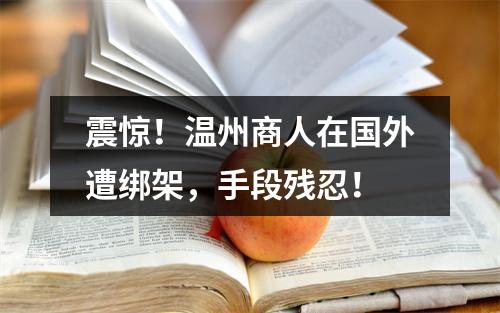 震惊！温州商人在国外遭绑架，手段残忍！