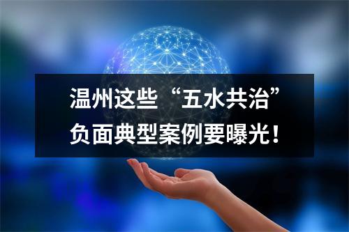 温州这些“五水共治”负面典型案例要曝光！