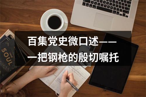 百集党史微口述——一把钢枪的殷切嘱托