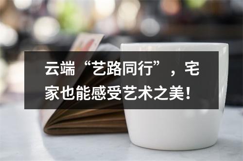 云端“艺路同行”，宅家也能感受艺术之美！