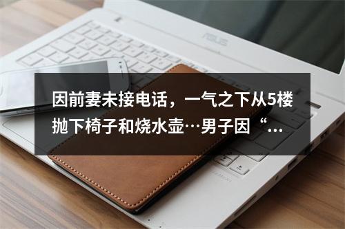 因前妻未接电话，一气之下从5楼抛下椅子和烧水壶…男子因“高空抛物 ”被判三年
