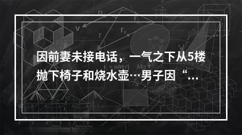 因前妻未接电话，一气之下从5楼抛下椅子和烧水壶…男子因“高空抛物 ”被判三年