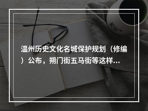 温州历史文化名城保护规划（修编）公布，朔门街五马街等这样规划