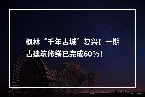 枫林“千年古城”复兴！一期古建筑修缮已完成60％！