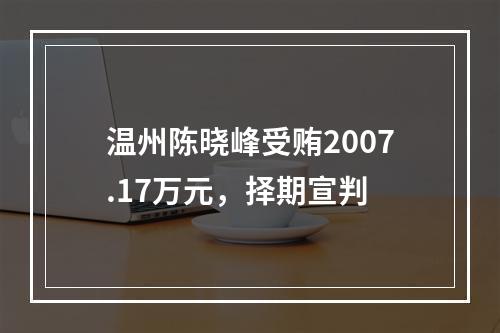 温州陈晓峰受贿2007.17万元，择期宣判