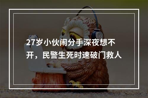 27岁小伙闹分手深夜想不开，民警生死时速破门救人