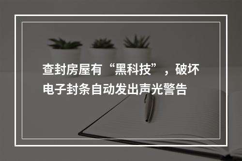 查封房屋有“黑科技”，破坏电子封条自动发出声光警告
