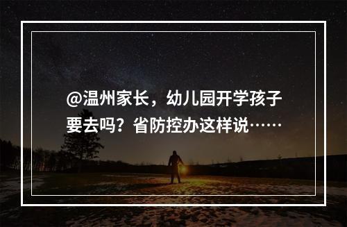@温州家长，幼儿园开学孩子要去吗？省防控办这样说……