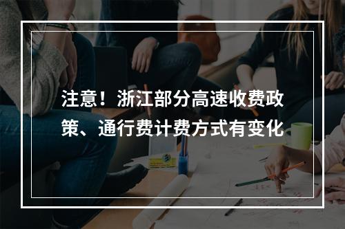 注意！浙江部分高速收费政策、通行费计费方式有变化